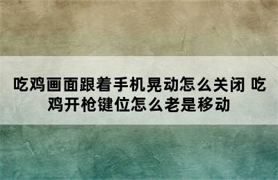 吃鸡画面跟着手机晃动怎么关闭 吃鸡开枪键位怎么老是移动